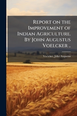 Report on the Improvement of Indian Agriculture. By John Augustus Voelcker .. - 