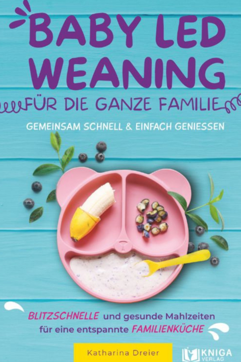 Baby Led Weaning f&uuml;r die ganze Familie &ndash; Gemeinsam schnell & einfach genie&szlig;en - Katharina Dreier