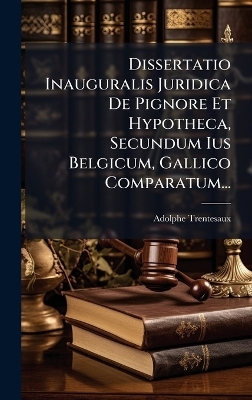 Dissertatio Inauguralis Juridica De Pignore Et Hypotheca, Secundum Ius Belgicum, Gallico Comparatum...