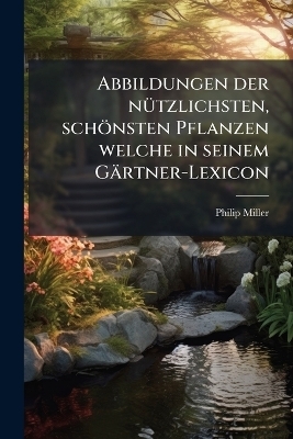Abbildungen der nÃ1/4tzlichsten, schönsten Pflanzen welche in seinem Gärtner-Lexicon