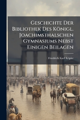 Geschichte Der Bibliothek Des Königl. Joachimsthalschen Gymnasiums Nebst Einigen Beilagen