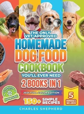 The Only Vet-Approved Homemade Dog Food Cookbook You'll Ever Need [2 Books In 1] - Charles Shepherd
