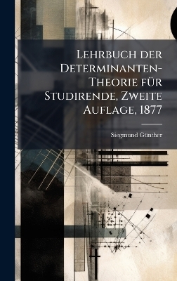 Lehrbuch der Determinanten-Theorie fÃ1/4r Studirende, Zweite Auflage, 1877 - Siegmund Gã1/4nther
