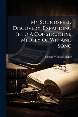 My Soundspeed Discovery, Expanding Into A Constructive Medley Of Wit And Song - George Winslow Pierce