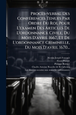 Proc&egrave;s-verbal Des Conf&Atilde;(c)rences Tenues Par Ordre Du Roi, Pour L'examen Des Articles De L'ordonnance Civile, Du Mois D'avril 1667, Et De L'ordonnance Criminelle, Du Mois D'avril 1670... - Nicolas-Joseph Foucault, Henri Pussort, Philippe Bornier