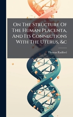 On The Structure Of The Human Placenta, And Its Connections With The Uterus, &c - Thomas Radford