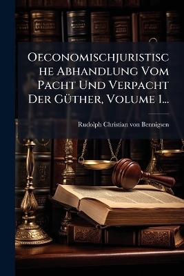 Oeconomischjuristische Abhandlung Vom Pacht Und Verpacht Der GÃ1/4ther, Volume 1...