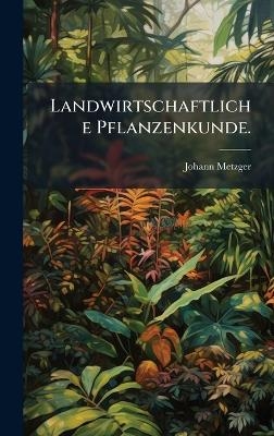 Landwirtschaftliche Pflanzenkunde. - Johann Metzger