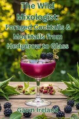 The Wild Mixologist: Foraged Cocktails & Mocktails from Hedgerow to Glass