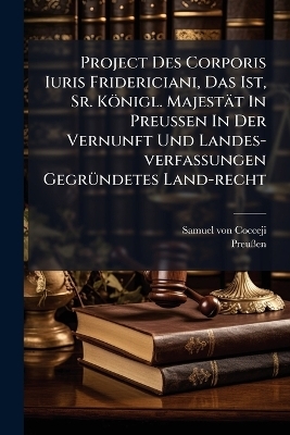 Project Des Corporis Iuris Fridericiani, Das Ist, Sr. Königl. Majestät In Preussen In Der Vernunft Und Landes-verfassungen GegrÃ1/4ndetes Land-recht