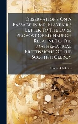 Observations On A Passage In Mr. Playfair's Letter To The Lord Provost Of Edinburgh Relative To The Mathematical Pretensions Of The Scottish Clergy - Thomas Chalmers