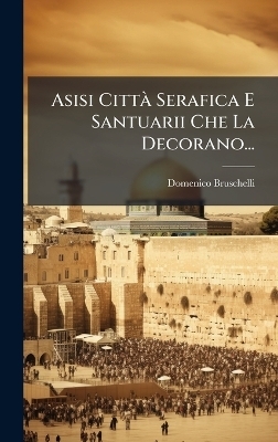 Asisi Citt&Atilde; Serafica E Santuarii Che La Decorano... - Domenico Bruschelli