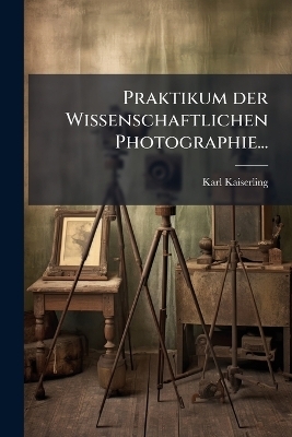 Praktikum der Wissenschaftlichen Photographie... - Karl Kaiserling