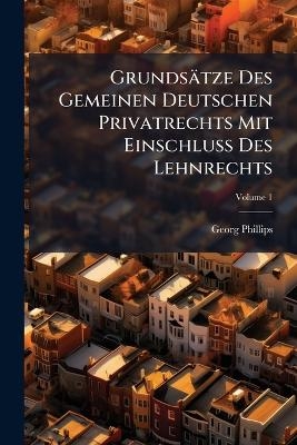 Grunds&auml;tze Des Gemeinen Deutschen Privatrechts Mit Einschlu&Atilde; Des Lehnrechts - Georg Phillips