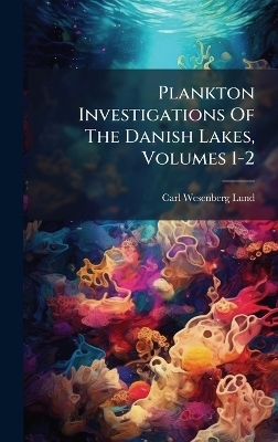 Plankton Investigations Of The Danish Lakes, Volumes 1-2 - Carl Wesenberg-Lund