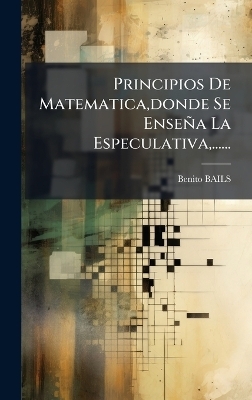 Principios De Matematica, donde Se Enseña La Especulativa, ...... - Benito Bails