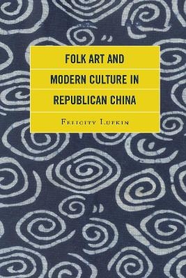 Folk Art and Modern Culture in Republican China - Felicity Lufkin