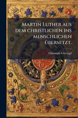 Martin Luther aus dem christlichen ins menschlichen Ã1/4bersetzt.