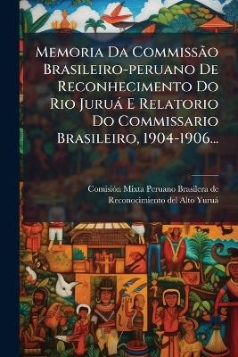 Memoria Da CommissÃ£o Brasileiro-peruano De Reconhecimento Do Rio Juruà E Relatorio Do Commissario Brasileiro, 1904-1906...