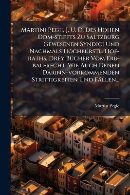 Martini Pegii, J. U. D. Des Hohen Dom-stiffts Zu Saltzburg Gewesenen Syndici Und Nachmals HochfÃ1/4rstl. Hof-raths, Drey BÃ1/4cher Vom Erb-bau-recht, Wie Auch Denen Darinn-vorkommenden Strittigkeiten Und Fällen...