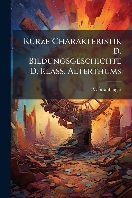 Kurze Charakteristik D. Bildungsgeschichte D. Klass. Alterthums - V Straubinger