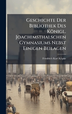 Geschichte Der Bibliothek Des K&ouml;nigl. Joachimsthalschen Gymnasiums Nebst Einigen Beilagen - Friedrich Karl K&ouml;pke