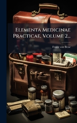 Elementa Medicinae Practicae, Volume 2... - Franz Von Bene