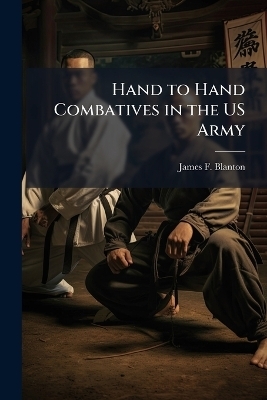Hand to Hand Combatives in the US Army - James F Blanton