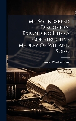 My Soundspeed Discovery, Expanding Into A Constructive Medley Of Wit And Song - George Winslow Pierce