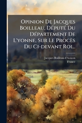 Opinion De Jacques Boilleau, DÃ(c)putÃ(c) Du DÃ(c)partement De L'yonne, Sur Le Procès Du Ci-devant Roi...