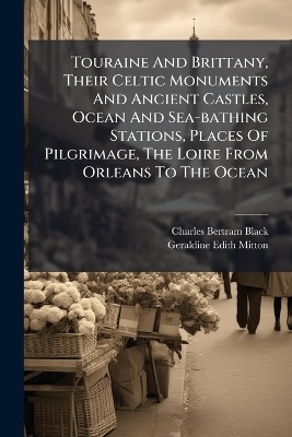 Touraine And Brittany, Their Celtic Monuments And Ancient Castles, Ocean And Sea-bathing Stations, Places Of Pilgrimage, The Loire From Orleans To The Ocean - Charles Bertram Black