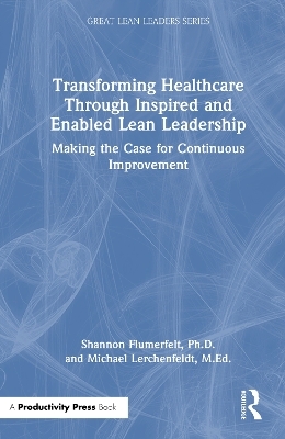 Transforming Healthcare Through Inspired and Enabled Lean Leadership - Ph.D. Flumerfelt  Shannon, M.Ed. Lerchenfeldt  Michael