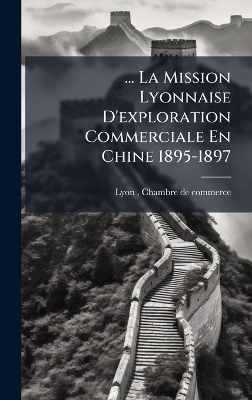 ... La Mission Lyonnaise D'exploration Commerciale En Chine 1895-1897 - 