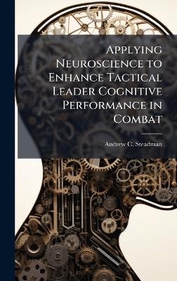 Applying Neuroscience to Enhance Tactical Leader Cognitive Performance in Combat - Andrew C Steadman