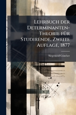 Lehrbuch der Determinanten-Theorie fÃ1/4r Studirende, Zweite Auflage, 1877 - Siegmund Gã1/4nther