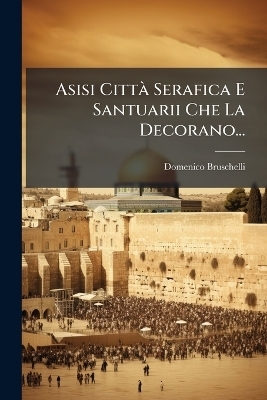 Asisi Citt&Atilde; Serafica E Santuarii Che La Decorano... - Domenico Bruschelli