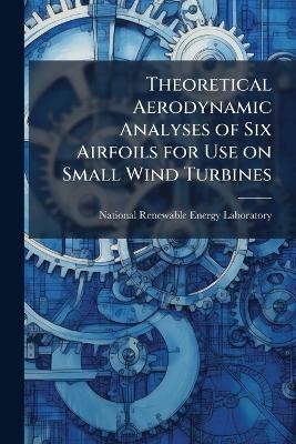 Theoretical Aerodynamic Analyses of Six Airfoils for Use on Small Wind Turbines - 