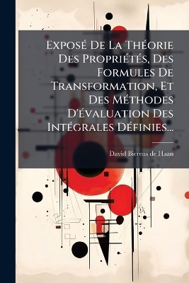 ExposÃ(c) De La ThÃ(c)orie Des PropriÃ(c)tÃ(c)s, Des Formules De Transformation, Et Des MÃ(c)thodes D'Ã(c)valuation Des IntÃ(c)grales DÃ(c)finies...