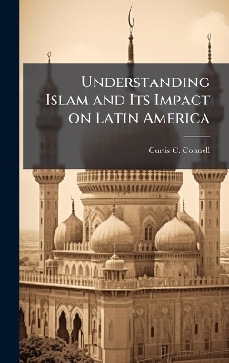 Understanding Islam and Its Impact on Latin America - Curtis C Connell