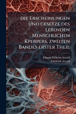 Die Erscheinungen und gesetze des lebenden Menschlichen Kperpers, zweiten Bandes erster Theil - Johann Wilhelm Arnold, Friedrich Arnold