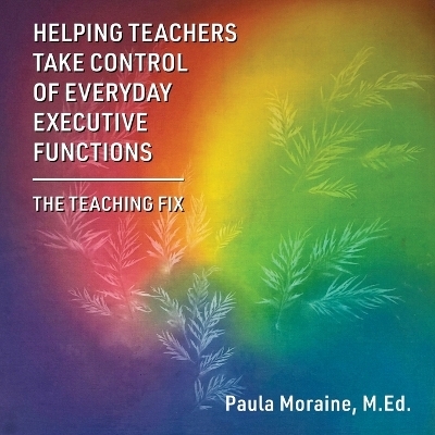Helping Teachers Take Control of Everyday Executive Functions - M Ed Paula Moraine