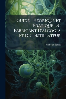 Guide ThÃ(c)orique Et Pratique Du Fabricant D'alcools Et Du Distillateur - Nicholas Basset