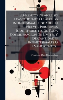 Elementos De An&agrave;lisis Trascendente &Atilde;" Calculo Infinitesimal Fundado En Nuevos Principios Independientes De Toda Consideracion De Limites Y De Cantidades Infinitesimales O Evanescentes... - Francisco D&Atilde;-Az Covarrubias
