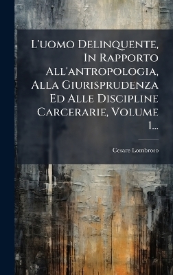 L'uomo Delinquente, In Rapporto All'antropologia, Alla Giurisprudenza Ed Alle Discipline Carcerarie, Volume 1...