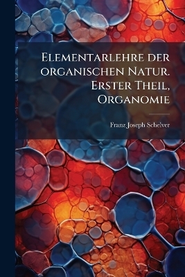 Elementarlehre der organischen Natur. Erster Theil, Organomie