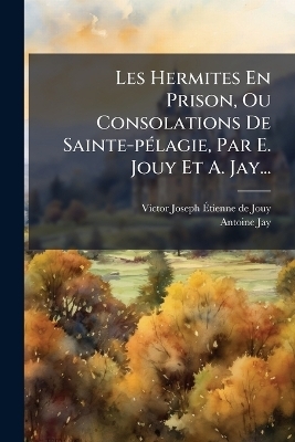 Les Hermites En Prison, Ou Consolations De Sainte-p&Atilde;(c)lagie, Par E. Jouy Et A. Jay... - Antoine Jay