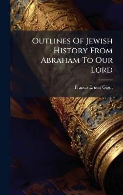 Outlines Of Jewish History From Abraham To Our Lord - Francis Ernest Gigot