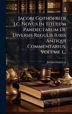 Jacobi Gothofredi J.c. Novus In Titulum Pandectarum De Diversis Regulis Iuris Antiqui Commentarius, Volume 1... - Jacques Godefroy