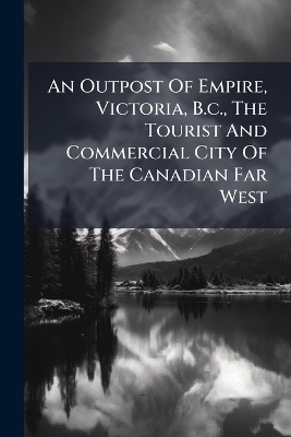 An Outpost Of Empire, Victoria, B.c., The Tourist And Commercial City Of The Canadian Far West