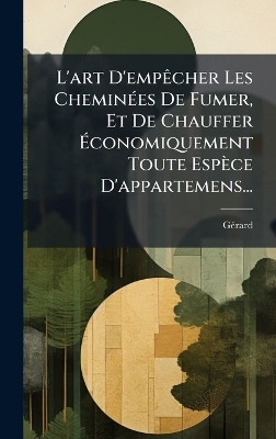 L'art D'empÃacher Les CheminÃ(c)es De Fumer, Et De Chauffer Ãconomiquement Toute Espèce D'appartemens...